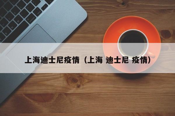 上海迪士尼疫情（上海 迪士尼 疫情）