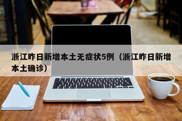 浙江昨日新增本土无症状5例（浙江昨日新增本土确诊）