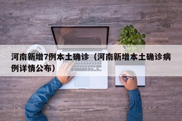 河南新增7例本土确诊（河南新增本土确诊病例详情公布）