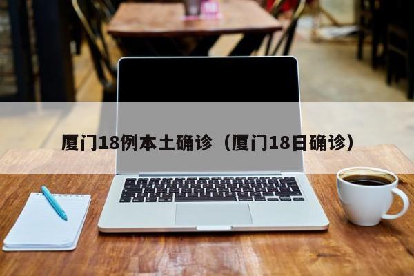 厦门18例本土确诊（厦门18日确诊）