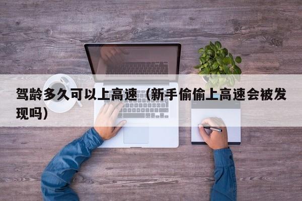 驾龄多久可以上高速（新手偷偷上高速会被发现吗）