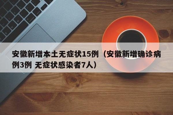 安徽新增本土无症状15例（安徽新增确诊病例3例 无症状感染者7人）