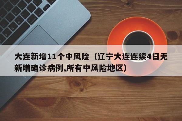 大连新增11个中风险（辽宁大连连续4日无新增确诊病例,所有中风险地区）