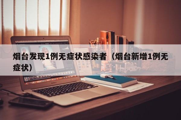 烟台发现1例无症状感染者（烟台新增1例无症状）