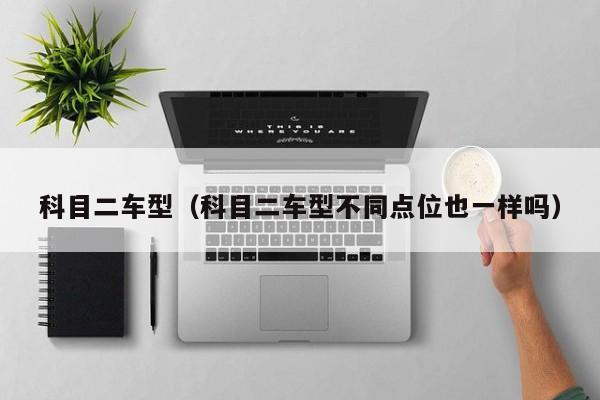 科目二车型（科目二车型不同点位也一样吗）