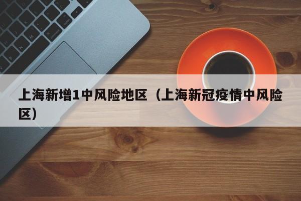 上海新增1中风险地区（上海新冠疫情中风险区）