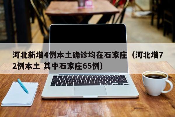 河北新增4例本土确诊均在石家庄（河北增72例本土 其中石家庄65例）