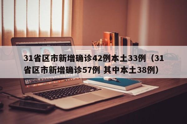 31省区市新增确诊42例本土33例（31省区市新增确诊57例 其中本土38例）