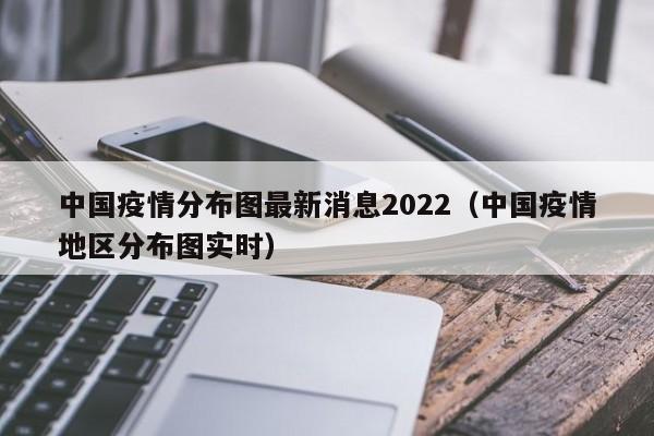 中国疫情分布图最新消息2022（中国疫情地区分布图实时）