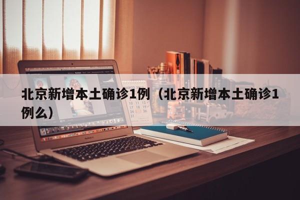 北京新增本土确诊1例（北京新增本土确诊1例么）