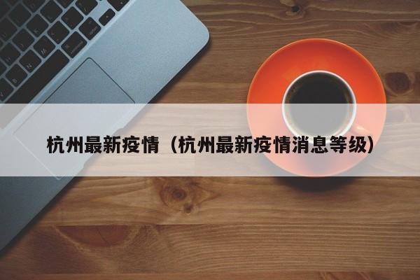 杭州最新疫情（杭州最新疫情消息等级）