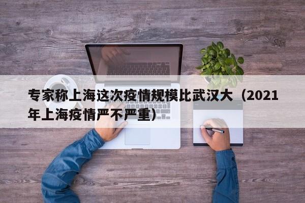 专家称上海这次疫情规模比武汉大（2021年上海疫情严不严重）