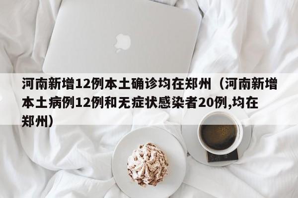 河南新增12例本土确诊均在郑州（河南新增本土病例12例和无症状感染者20例,均在郑州）