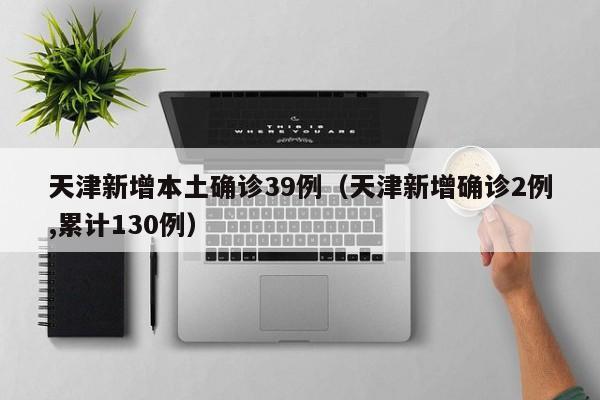 天津新增本土确诊39例（天津新增确诊2例,累计130例）