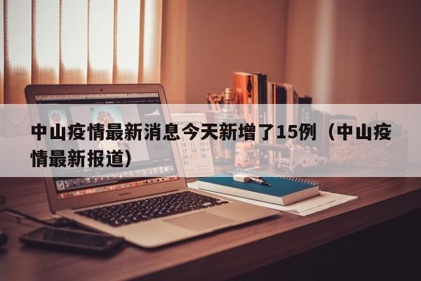 中山疫情最新消息今天新增了15例（中山疫情最新报道）