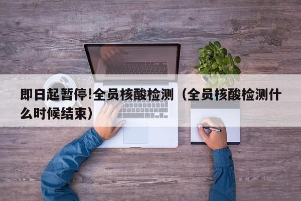 即日起暂停!全员核酸检测（全员核酸检测什么时候结束）