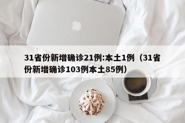 31省份新增确诊21例:本土1例（31省份新增确诊103例本土85例）