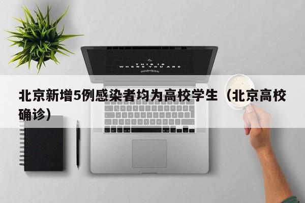 北京新增5例感染者均为高校学生（北京高校确诊）
