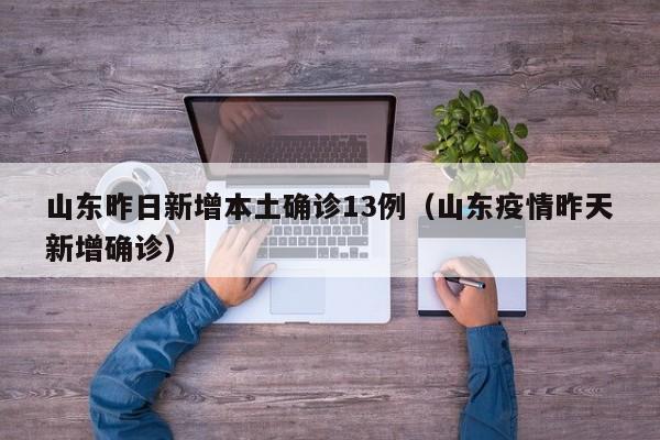 山东昨日新增本土确诊13例（山东疫情昨天新增确诊）