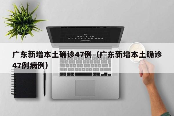 广东新增本土确诊47例（广东新增本土确诊47例病例）