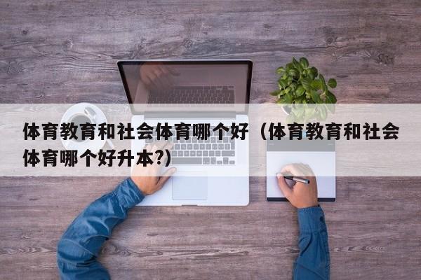 体育教育和社会体育哪个好（体育教育和社会体育哪个好升本?）