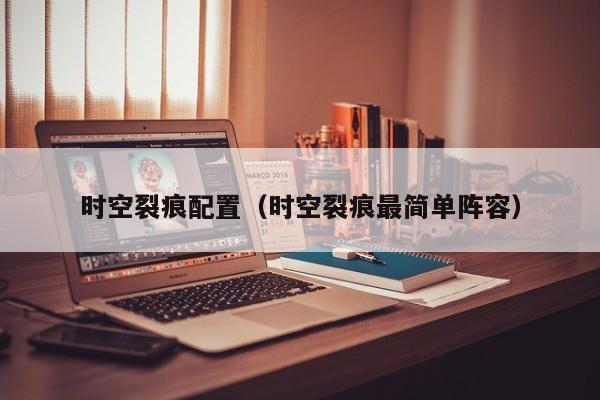 时空裂痕配置（时空裂痕最简单阵容）