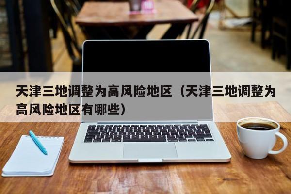 天津三地调整为高风险地区（天津三地调整为高风险地区有哪些）