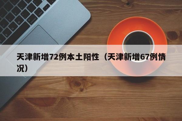 天津新增72例本土阳性（天津新增67例情况）
