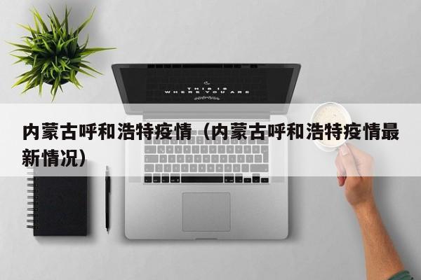 内蒙古呼和浩特疫情（内蒙古呼和浩特疫情最新情况）