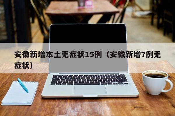 安徽新增本土无症状15例（安徽新增7例无症状）