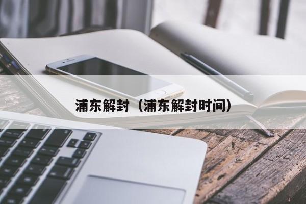 浦东解封（浦东解封时间）