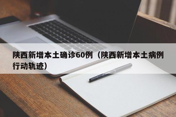 陕西新增本土确诊60例（陕西新增本土病例行动轨迹）