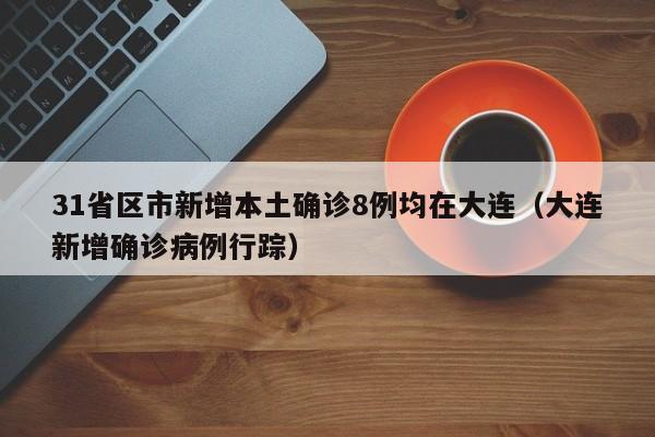 31省区市新增本土确诊8例均在大连（大连新增确诊病例行踪）