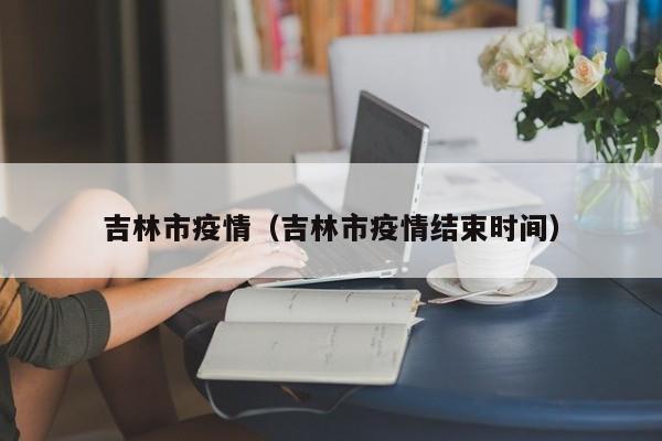 吉林市疫情（吉林市疫情结束时间）