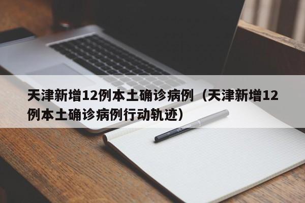 天津新增12例本土确诊病例（天津新增12例本土确诊病例行动轨迹）