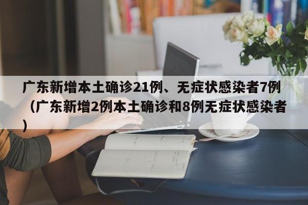 广东新增本土确诊21例、无症状感染者7例（广东新增2例本土确诊和8例无症状感染者）