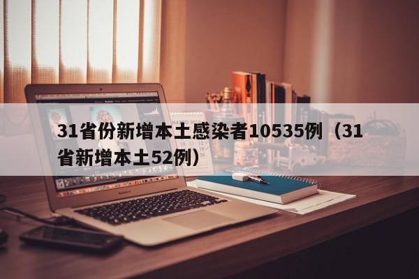 31省份新增本土感染者10535例（31省新增本土52例）