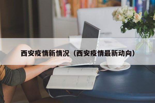 西安疫情新情况（西安疫情最新动向）