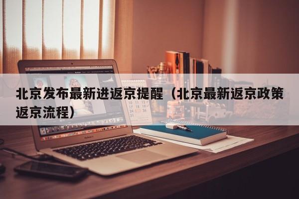 北京发布最新进返京提醒（北京最新返京政策返京流程）
