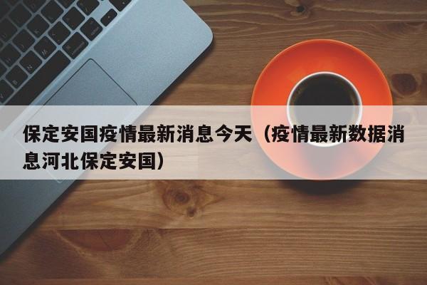 保定安国疫情最新消息今天（疫情最新数据消息河北保定安国）
