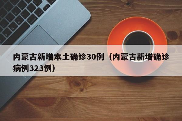 内蒙古新增本土确诊30例（内蒙古新增确诊病例323例）