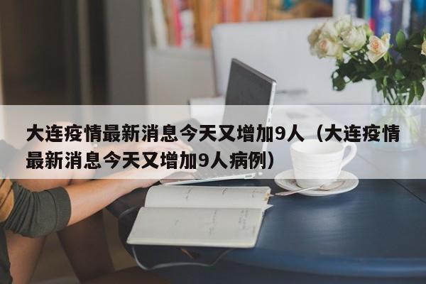 大连疫情最新消息今天又增加9人（大连疫情最新消息今天又增加9人病例）