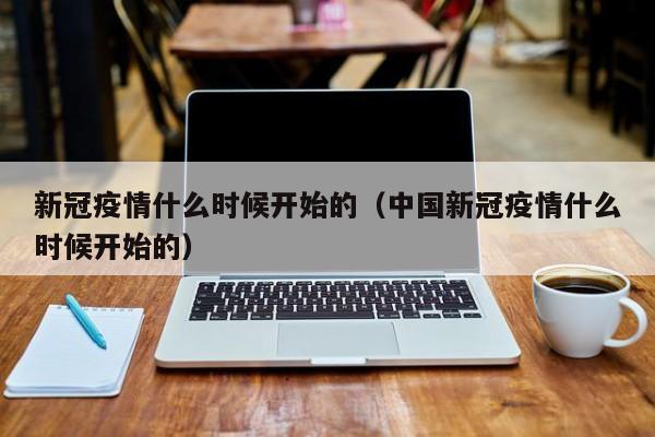 新冠疫情什么时候开始的（中国新冠疫情什么时候开始的）
