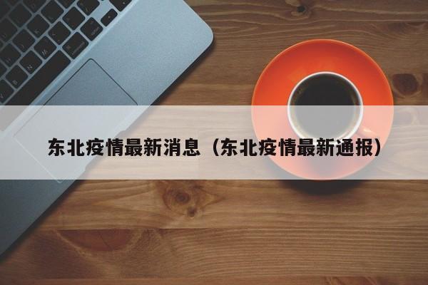 东北疫情最新消息（东北疫情最新通报）