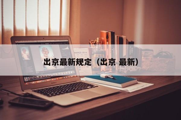 出京最新规定（出京 最新）