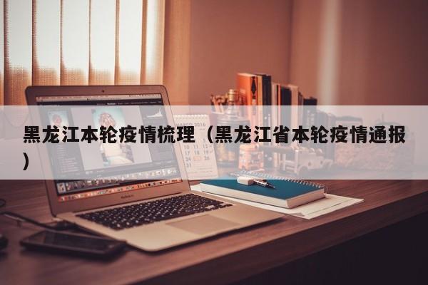 黑龙江本轮疫情梳理（黑龙江省本轮疫情通报）