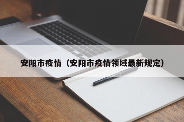 安阳市疫情（安阳市疫情领域最新规定）