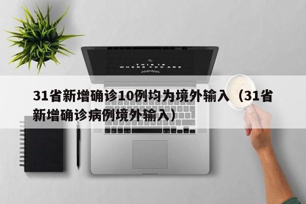 31省新增确诊10例均为境外输入（31省新增确诊病例境外输入）