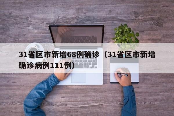 31省区市新增68例确诊（31省区市新增确诊病例111例）