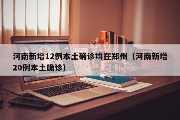 河南新增12例本土确诊均在郑州（河南新增20例本土确诊）